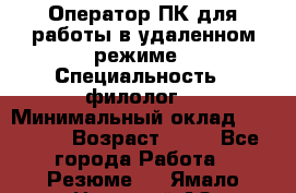Оператор ПК для работы в удаленном режиме › Специальность ­ филолог. › Минимальный оклад ­ 25 000 › Возраст ­ 44 - Все города Работа » Резюме   . Ямало-Ненецкий АО